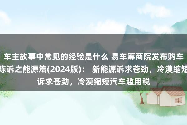 车主故事中常见的经验是什么 易车筹商院发布购车有绸缪知悉陈诉之能源篇(2024版)： 新能源诉求苍劲，冷漠缩短汽车滥用税