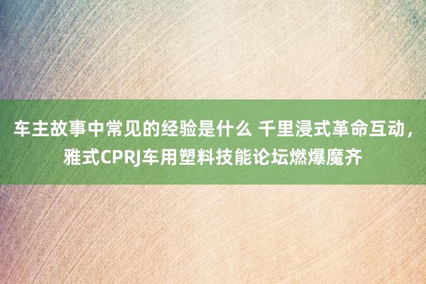 车主故事中常见的经验是什么 千里浸式革命互动，雅式CPRJ车用塑料技能论坛燃爆魔齐