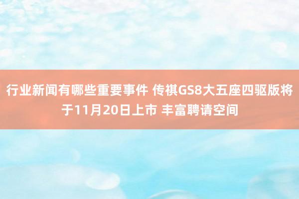 行业新闻有哪些重要事件 传祺GS8大五座四驱版将于11月20日上市 丰富聘请空间