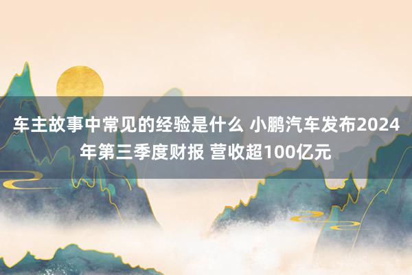 车主故事中常见的经验是什么 小鹏汽车发布2024年第三季度财报 营收超100亿元