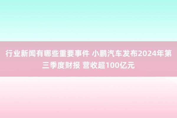 行业新闻有哪些重要事件 小鹏汽车发布2024年第三季度财报 营收超100亿元