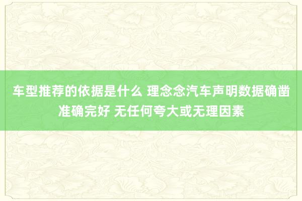 车型推荐的依据是什么 理念念汽车声明数据确凿准确完好 无任何夸大或无理因素