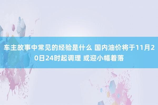 车主故事中常见的经验是什么 国内油价将于11月20日24时起调理 或迎小幅着落