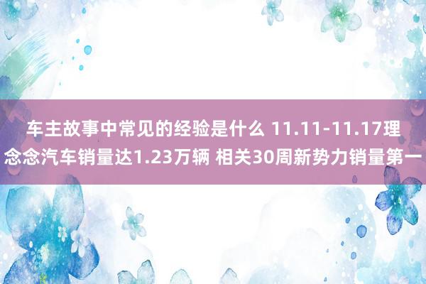 车主故事中常见的经验是什么 11.11-11.17理念念汽车销量达1.23万辆 相关30周新势力销量第一