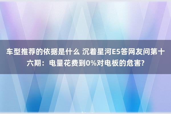 车型推荐的依据是什么 沉着星河E5答网友问第十六期：电量花费到0%对电板的危害?