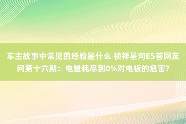 车主故事中常见的经验是什么 祯祥星河E5答网友问第十六期：电量耗尽到0%对电板的危害?