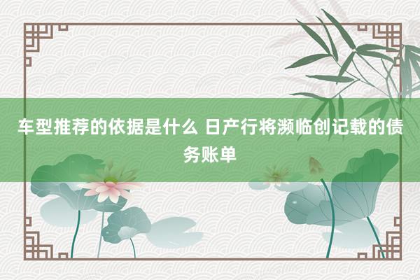 车型推荐的依据是什么 日产行将濒临创记载的债务账单