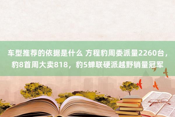 车型推荐的依据是什么 方程豹周委派量2260台，豹8首周大卖818，豹5蝉联硬派越野销量冠军