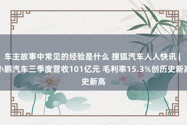 车主故事中常见的经验是什么 搜狐汽车人人快讯 | 小鹏汽车三季度营收101亿元 毛利率15.3%创历史新高