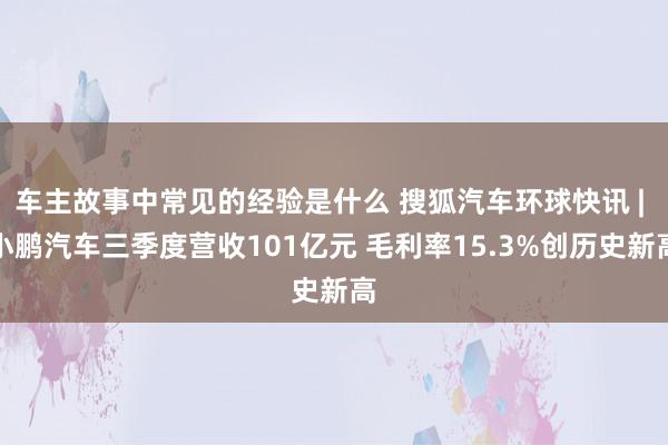 车主故事中常见的经验是什么 搜狐汽车环球快讯 | 小鹏汽车三季度营收101亿元 毛利率15.3%创历史新高