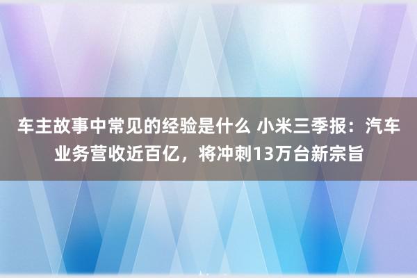 车主故事中常见的经验是什么 小米三季报：汽车业务营收近百亿，将冲刺13万台新宗旨