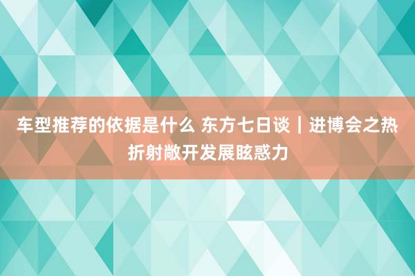 车型推荐的依据是什么 东方七日谈｜进博会之热折射敞开发展眩惑力