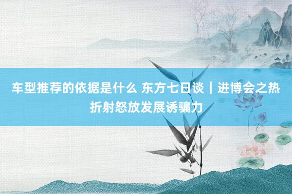 车型推荐的依据是什么 东方七日谈｜进博会之热折射怒放发展诱骗力