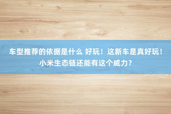 车型推荐的依据是什么 好玩！这新车是真好玩！小米生态链还能有这个威力？