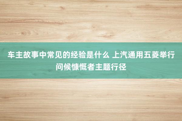 车主故事中常见的经验是什么 上汽通用五菱举行问候慷慨者主题行径